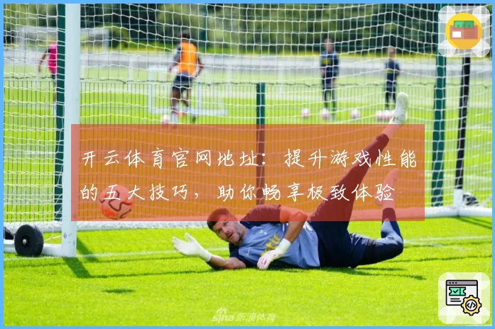 开云体育官网地址：提升游戏性能的五大技巧，助你畅享极致体验