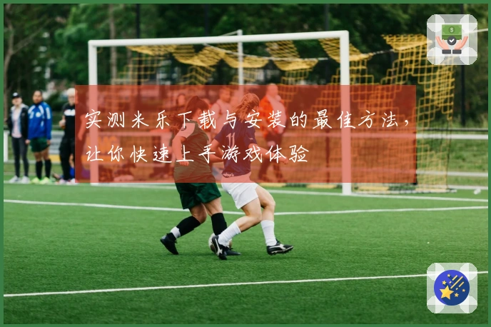 实测米乐下载与安装的最佳方法，让你快速上手游戏体验