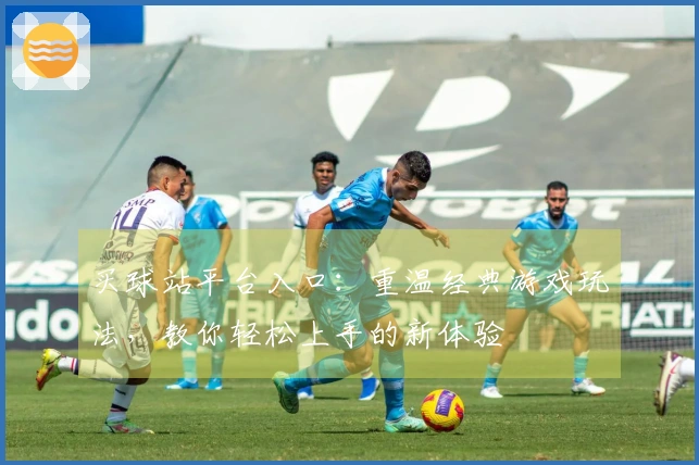 买球站平台入口：重温经典游戏玩法，教你轻松上手的新体验
