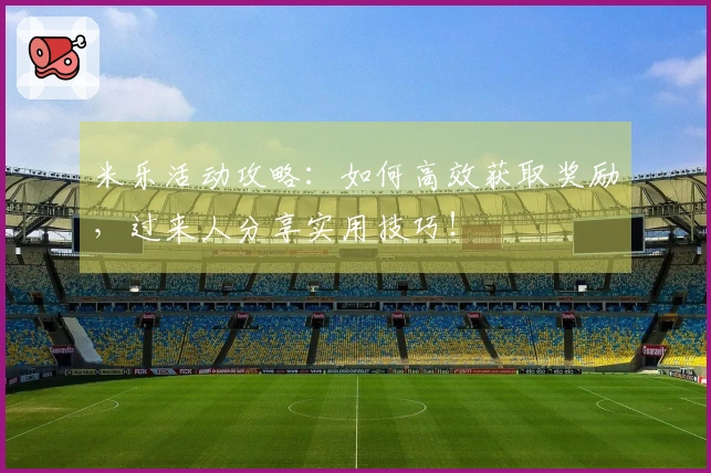 米乐活动攻略：如何高效获取奖励，过来人分享实用技巧！