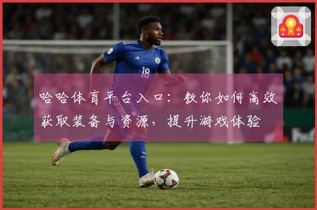 哈哈体育平台入口：教你如何高效获取装备与资源，提升游戏体验