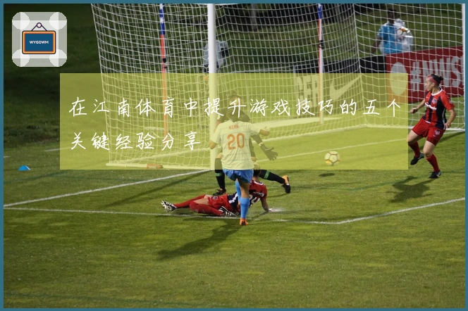 在江南体育中提升游戏技巧的五个关键经验分享
