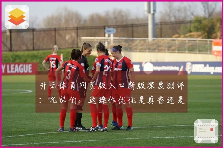 开云体育网页版入口新版深度测评：兄弟们，这操作优化是真香还是虚胖？