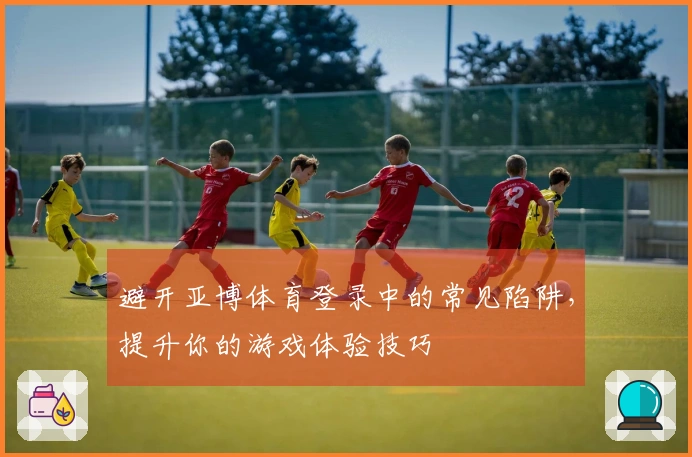 避开亚博体育登录中的常见陷阱，提升你的游戏体验技巧