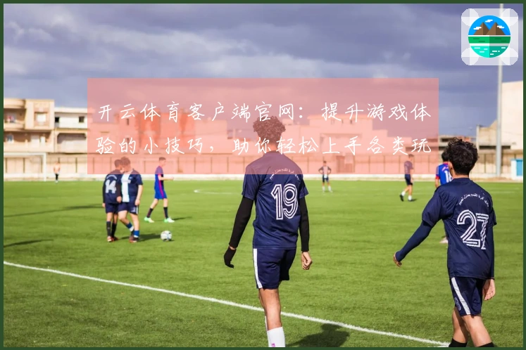 开云体育客户端官网：提升游戏体验的小技巧，助你轻松上手各类玩法！