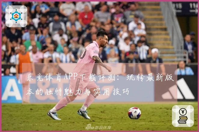 乐竞体育APP下载评测：玩转最新版本的独特魅力与实用技巧