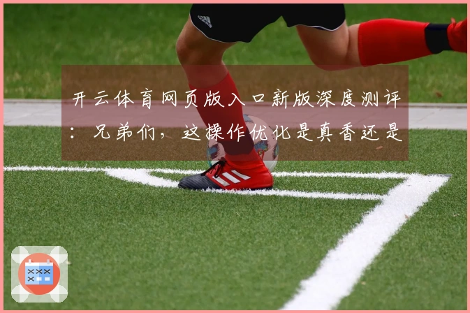 开云体育网页版入口新版深度测评：兄弟们，这操作优化是真香还是虚胖？