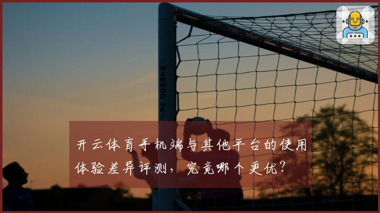 开云体育手机端与其他平台的使用体验差异评测，究竟哪个更优？