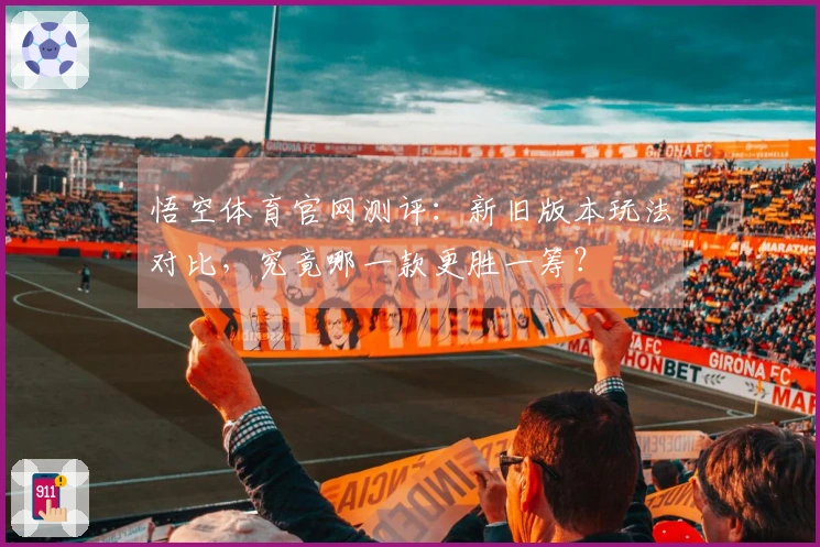 悟空体育官网测评：新旧版本玩法对比，究竟哪一款更胜一筹？
