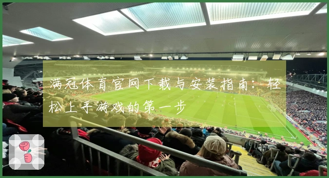 满冠体育官网下载与安装指南：轻松上手游戏的第一步