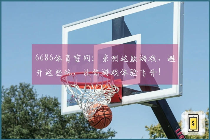 6686体育官网：亲测这款游戏，避开这些坑，让你游戏体验飞升！