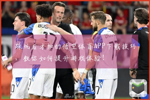踩坑后才知的悟空体育APP下载技巧，教你如何提升游戏体验！