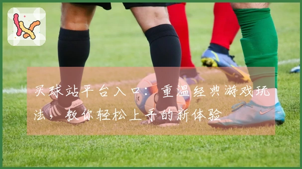买球站平台入口：重温经典游戏玩法，教你轻松上手的新体验