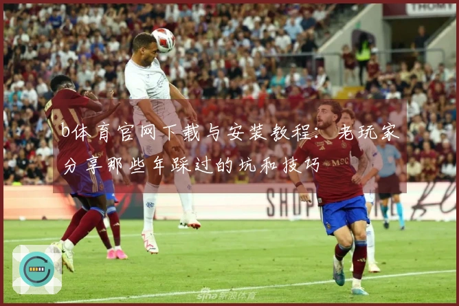 b体育官网下载与安装教程：老玩家分享那些年踩过的坑和技巧