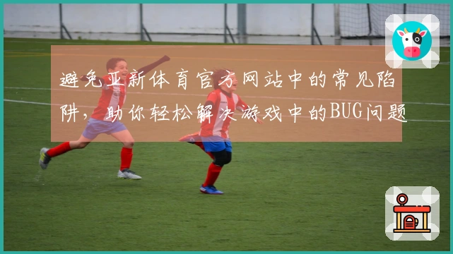 避免亚新体育官方网站中的常见陷阱，助你轻松解决游戏中的BUG问题