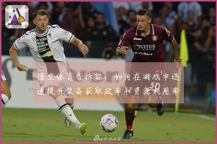 悟空体育告诉你，如何在游戏中迅速提升装备获取效率和资源利用率