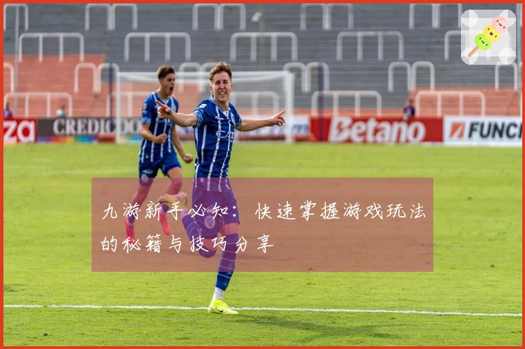 九游新手必知：快速掌握游戏玩法的秘籍与技巧分享