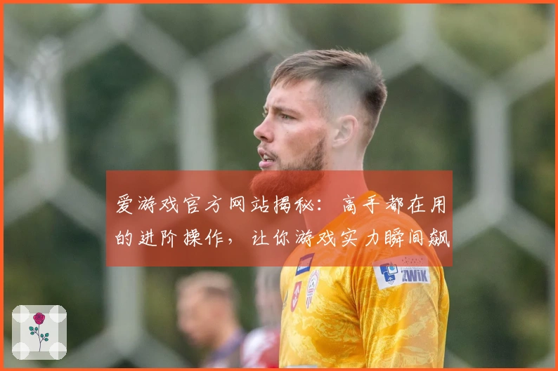 爱游戏官方网站揭秘：高手都在用的进阶操作，让你游戏实力瞬间飙升
