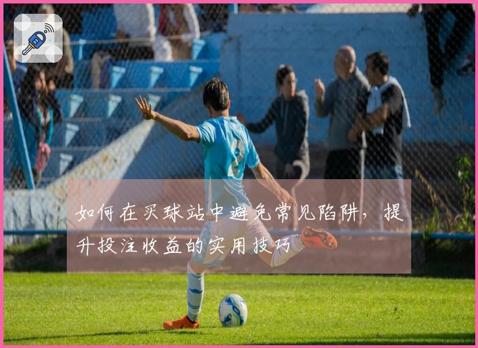 如何在买球站中避免常见陷阱，提升投注收益的实用技巧