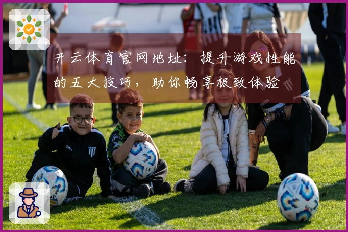 开云体育官网地址：提升游戏性能的五大技巧，助你畅享极致体验