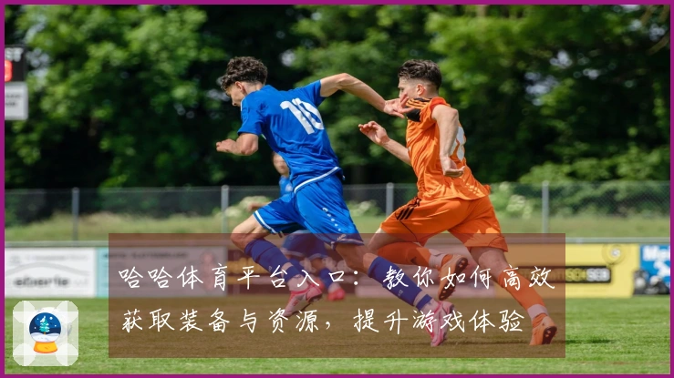 哈哈体育平台入口：教你如何高效获取装备与资源，提升游戏体验