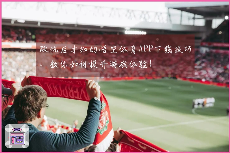 踩坑后才知的悟空体育APP下载技巧，教你如何提升游戏体验！